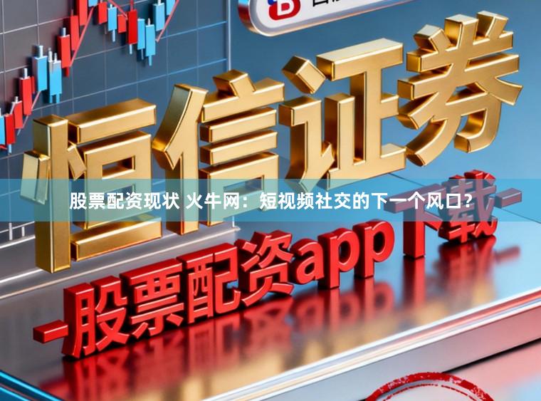 股票配资现状 火牛网：短视频社交的下一个风口？