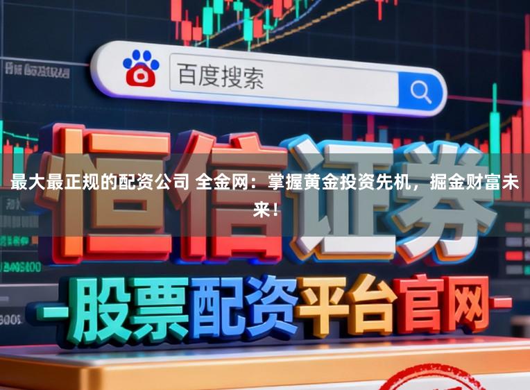 最大最正规的配资公司 全金网：掌握黄金投资先机，掘金财富未来！