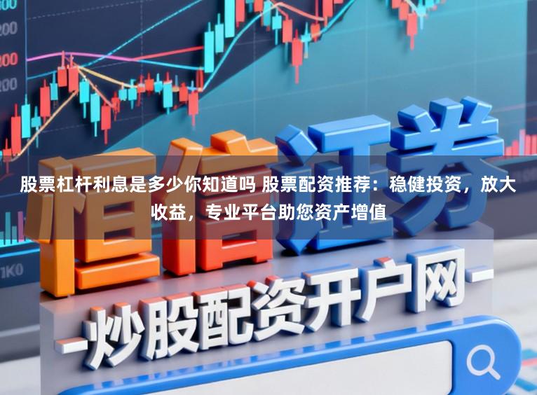 股票杠杆利息是多少你知道吗 股票配资推荐：稳健投资，放大收益，专业平台助您资产增值