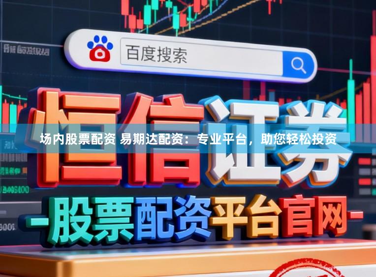场内股票配资 易期达配资：专业平台，助您轻松投资