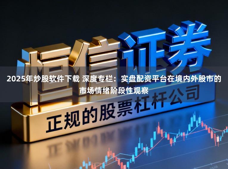 2025年炒股软件下载 深度专栏：实盘配资平台在境内外股市的市场情绪阶段性观察