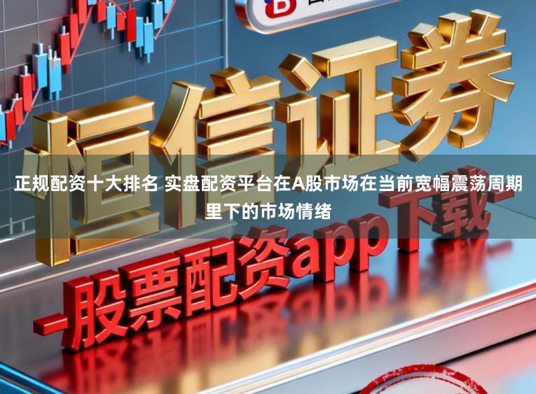 正规配资十大排名 实盘配资平台在A股市场在当前宽幅震荡周期里下的市场情绪
