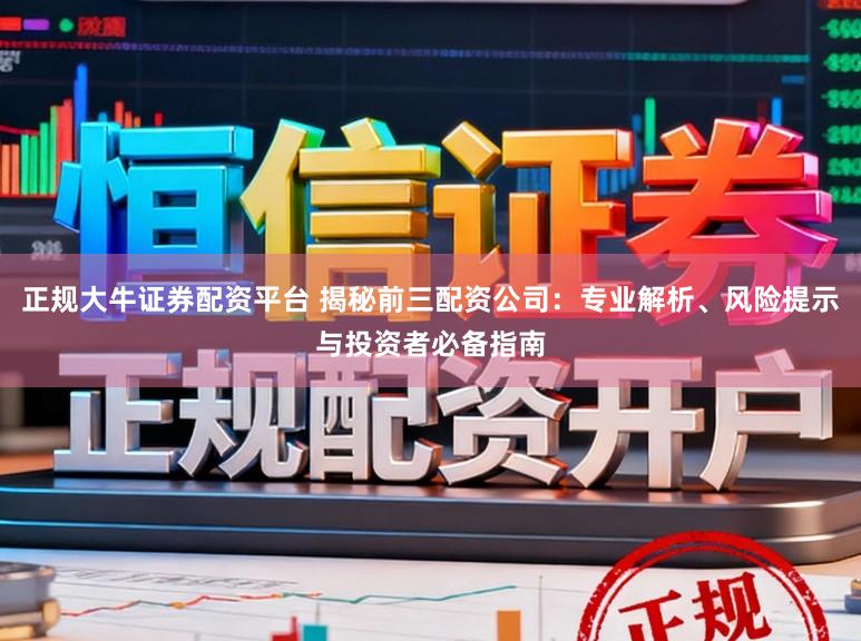 正规大牛证券配资平台 揭秘前三配资公司：专业解析、风险提示与投资者必备指南