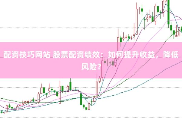 配资技巧网站 股票配资绩效：如何提升收益，降低风险？