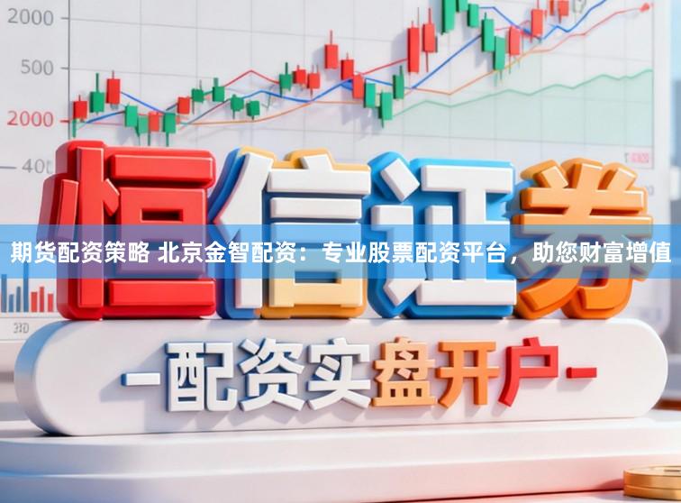 期货配资策略 北京金智配资：专业股票配资平台，助您财富增值