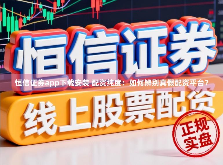 恒信证券app下载安装 配资纯度：如何辨别真假配资平台？