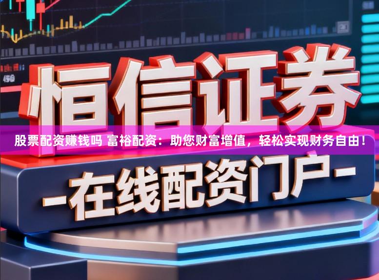 股票配资赚钱吗 富裕配资：助您财富增值，轻松实现财务自由！