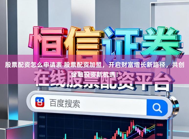 股票配资怎么申请表 股票配资加盟，开启财富增长新路径，共创金融投资新机遇！