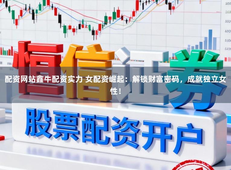 配资网站鑫牛配资实力 女配资崛起：解锁财富密码，成就独立女性！