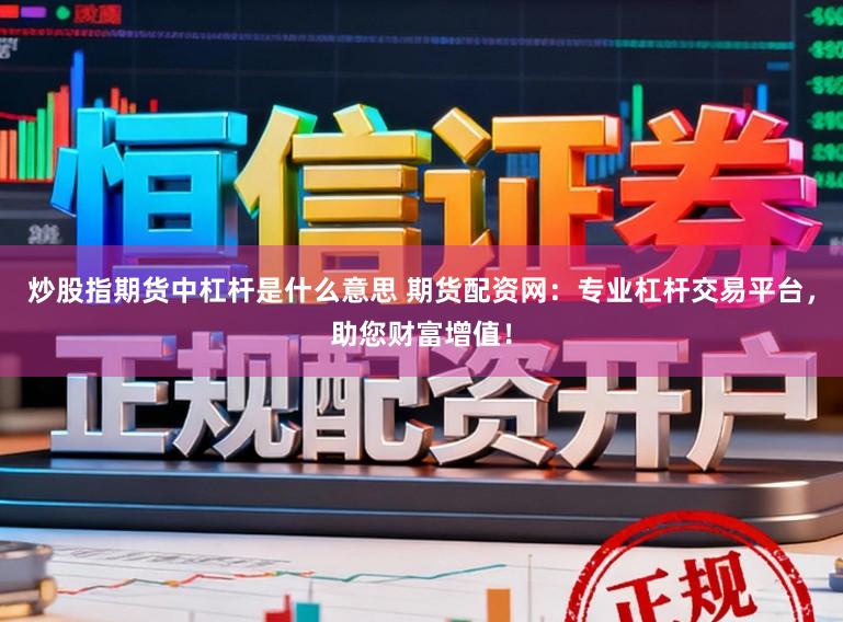 炒股指期货中杠杆是什么意思 期货配资网：专业杠杆交易平台，助您财富增值！