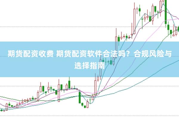 期货配资收费 期货配资软件合法吗？合规风险与选择指南