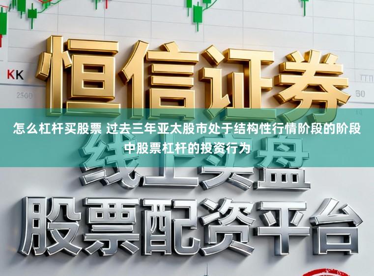 怎么杠杆买股票 过去三年亚太股市处于结构性行情阶段的阶段中股票杠杆的投资行为
