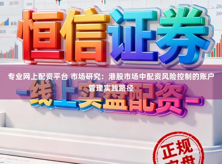 专业网上配资平台 市场研究：港股市场中配资风险控制的账户管理实践路径