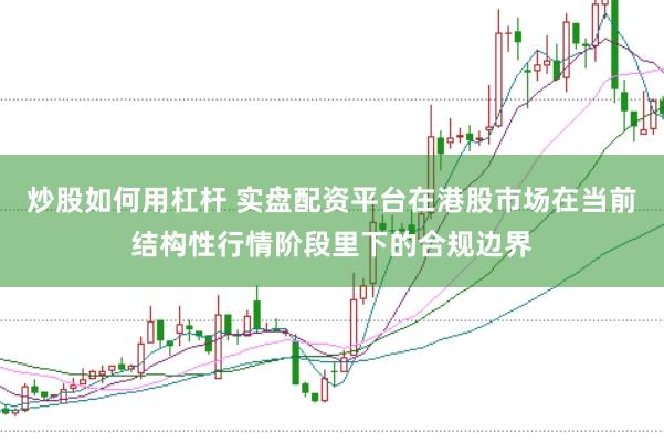 炒股如何用杠杆 实盘配资平台在港股市场在当前结构性行情阶段里下的合规边界