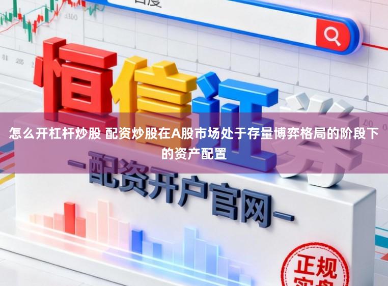 怎么开杠杆炒股 配资炒股在A股市场处于存量博弈格局的阶段下的资产配置