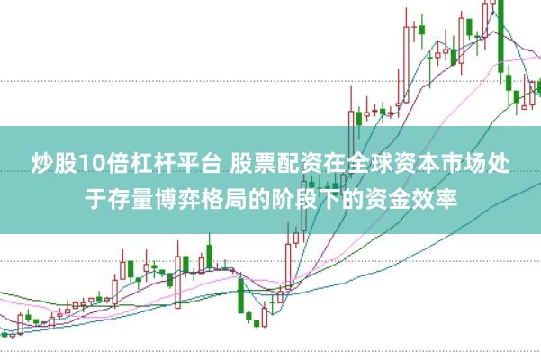 炒股10倍杠杆平台 股票配资在全球资本市场处于存量博弈格局的阶段下的资金效率