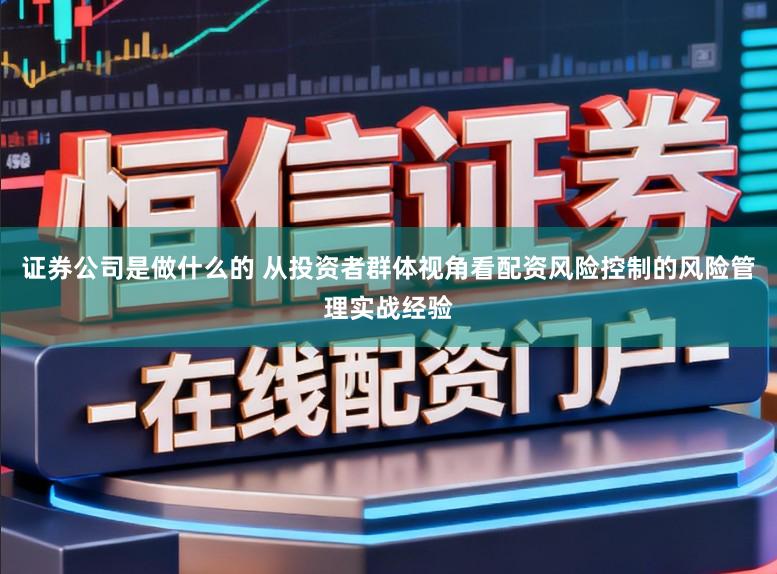 证券公司是做什么的 从投资者群体视角看配资风险控制的风险管理实战经验