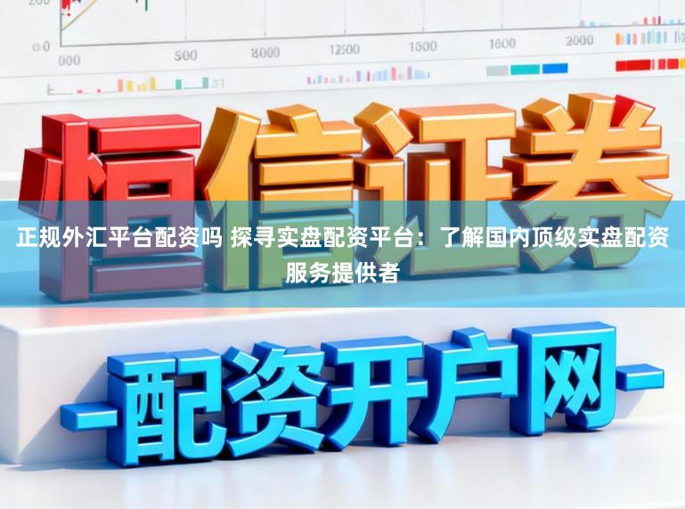 正规外汇平台配资吗 探寻实盘配资平台：了解国内顶级实盘配资服务提供者