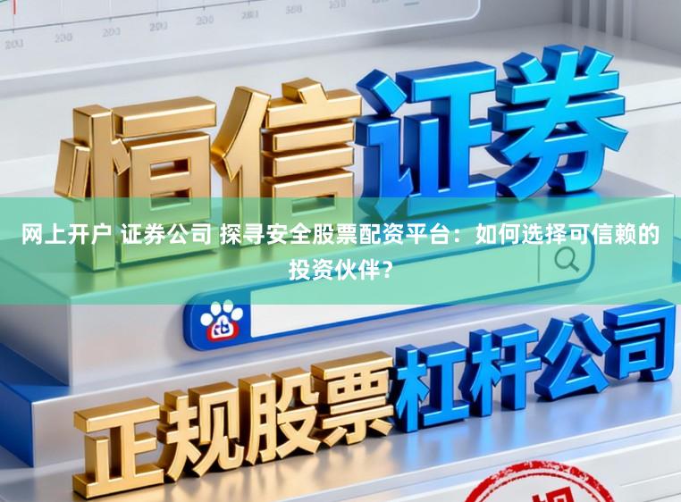 网上开户 证券公司 探寻安全股票配资平台：如何选择可信赖的投资伙伴？