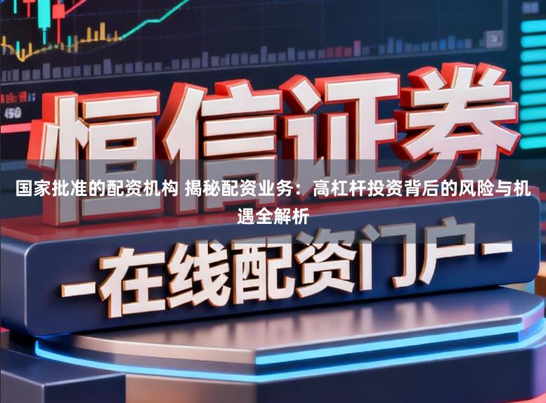 国家批准的配资机构 揭秘配资业务：高杠杆投资背后的风险与机遇全解析