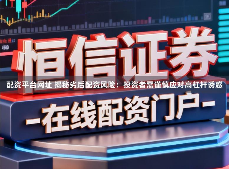 配资平台网址 揭秘劣后配资风险：投资者需谨慎应对高杠杆诱惑