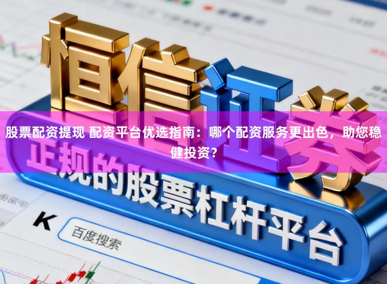 股票配资提现 配资平台优选指南：哪个配资服务更出色，助您稳健投资？