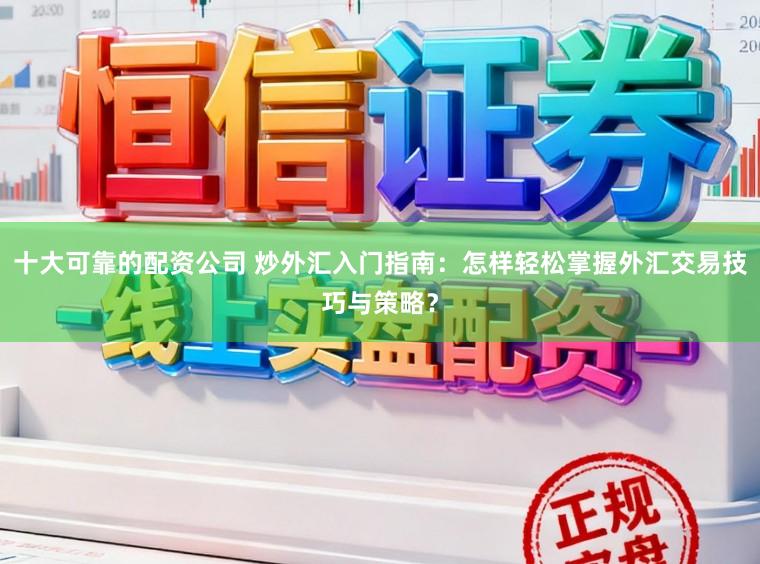 十大可靠的配资公司 炒外汇入门指南：怎样轻松掌握外汇交易技巧与策略？
