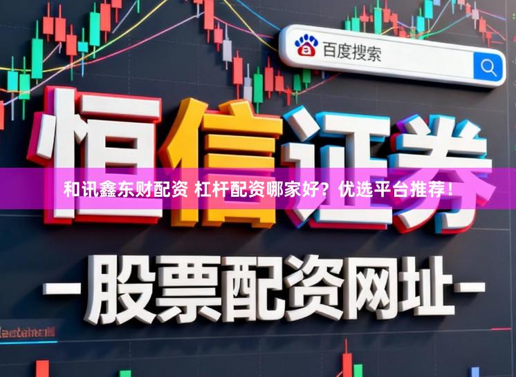 和讯鑫东财配资 杠杆配资哪家好？优选平台推荐！