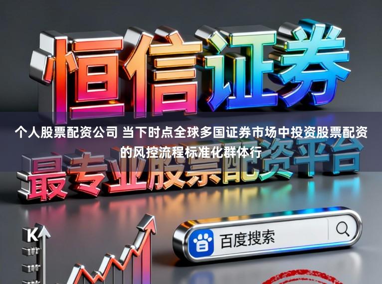 个人股票配资公司 当下时点全球多国证券市场中投资股票配资的风控流程标准化群体行