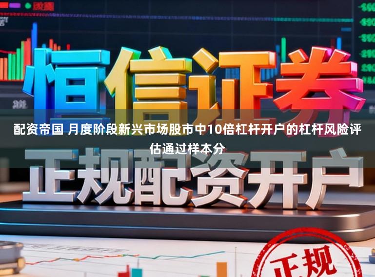 配资帝国 月度阶段新兴市场股市中10倍杠杆开户的杠杆风险评估通过样本分