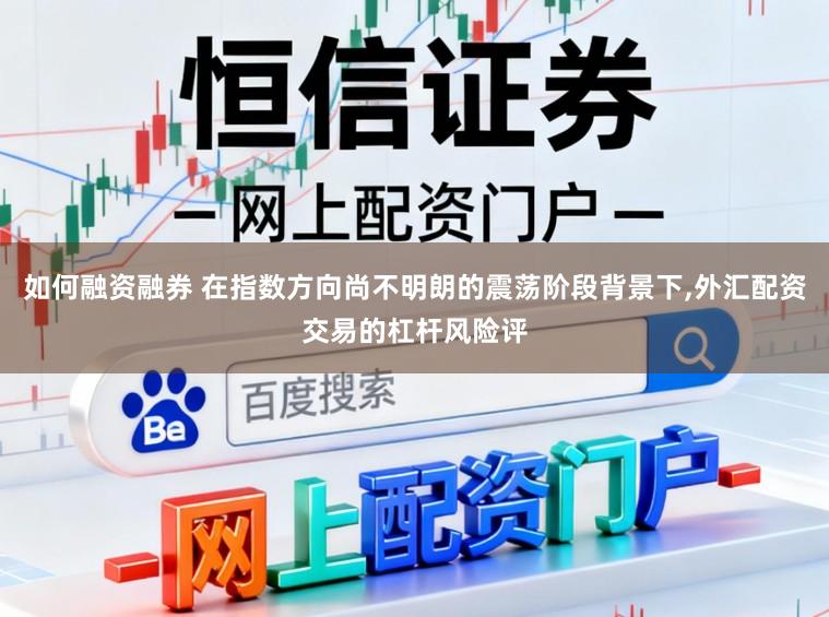 如何融资融券 在指数方向尚不明朗的震荡阶段背景下,外汇配资交易的杠杆风险评