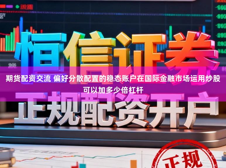 期货配资交流 偏好分散配置的稳态账户在国际金融市场运用炒股可以加多少倍杠杆