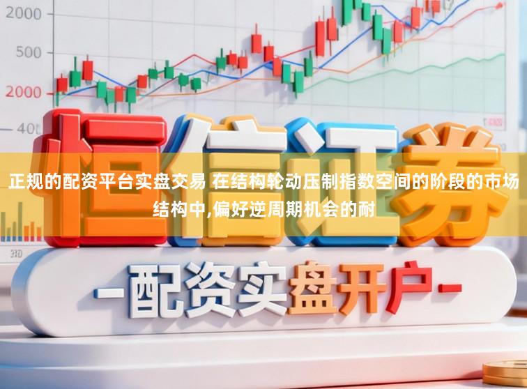 正规的配资平台实盘交易 在结构轮动压制指数空间的阶段的市场结构中,偏好逆周期机会的耐