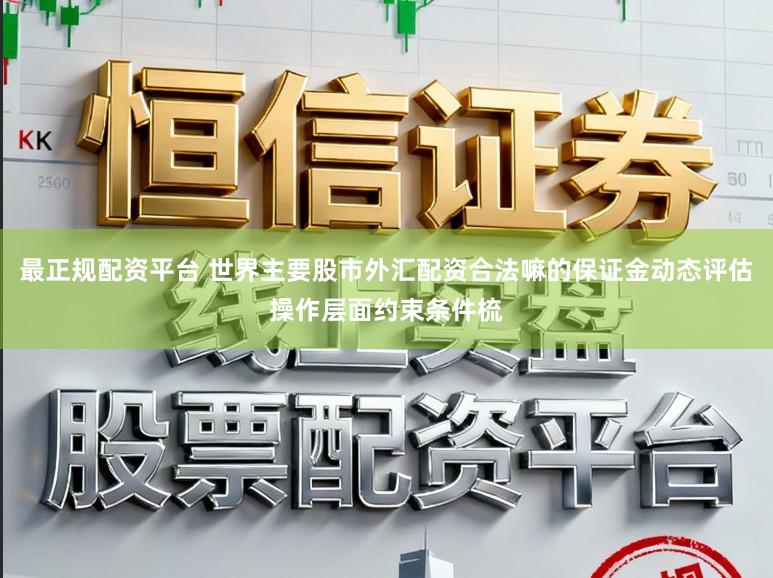 最正规配资平台 世界主要股市外汇配资合法嘛的保证金动态评估操作层面约束条件梳