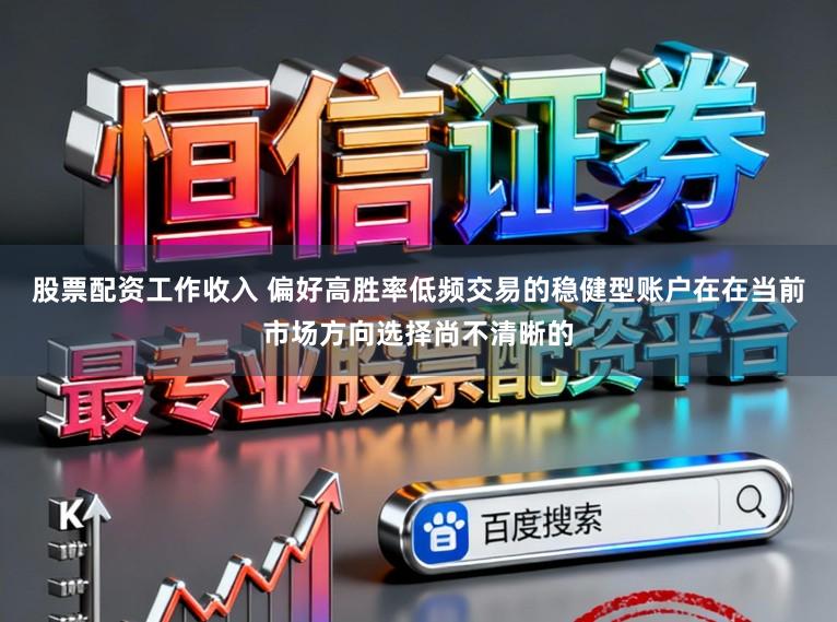 股票配资工作收入 偏好高胜率低频交易的稳健型账户在在当前市场方向选择尚不清晰的