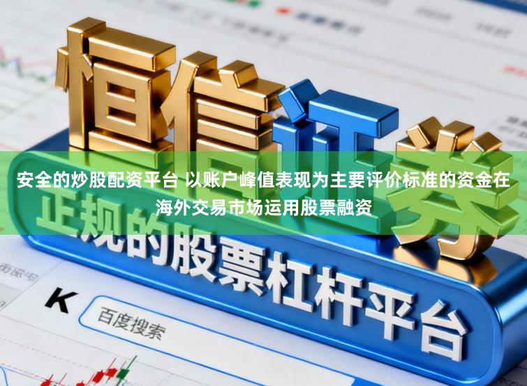 安全的炒股配资平台 以账户峰值表现为主要评价标准的资金在海外交易市场运用股票融资