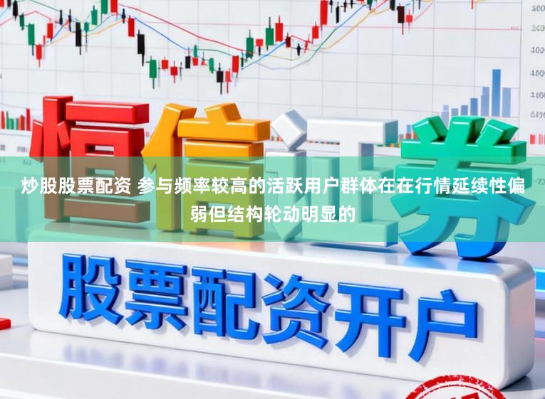 炒股股票配资 参与频率较高的活跃用户群体在在行情延续性偏弱但结构轮动明显的