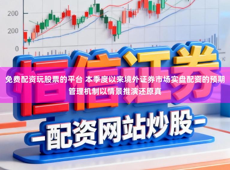免费配资玩股票的平台 本季度以来境外证券市场实盘配资的预期管理机制以情景推演还原真