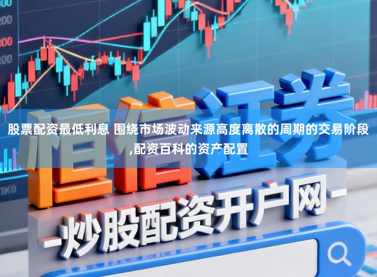 股票配资最低利息 围绕市场波动来源高度离散的周期的交易阶段,配资百科的资产配置