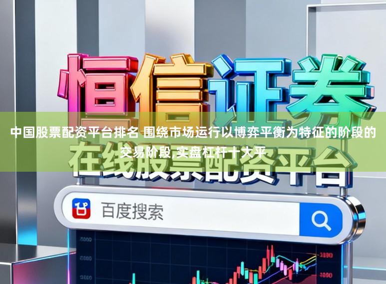 中国股票配资平台排名 围绕市场运行以博弈平衡为特征的阶段的交易阶段,实盘杠杆十大平