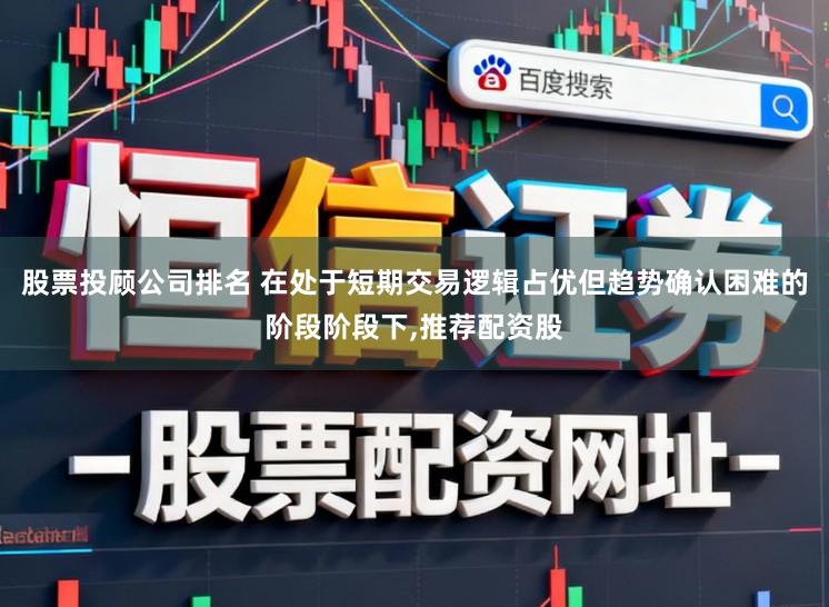 股票投顾公司排名 在处于短期交易逻辑占优但趋势确认困难的阶段阶段下,推荐配资股