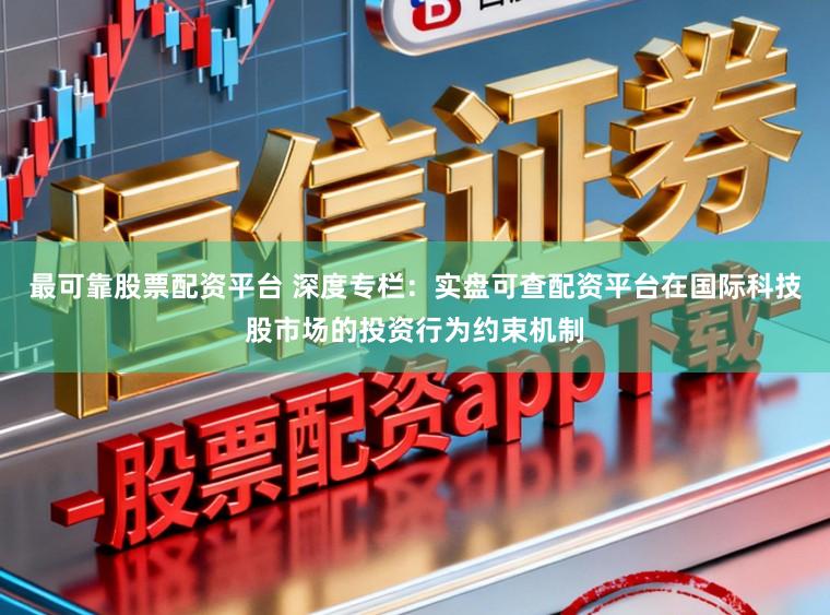 最可靠股票配资平台 深度专栏：实盘可查配资平台在国际科技股市场的投资行为约束机制