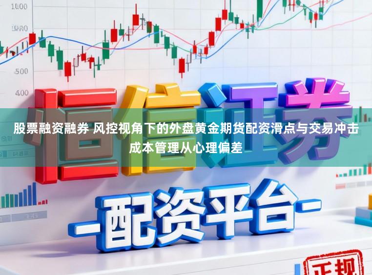股票融资融券 风控视角下的外盘黄金期货配资滑点与交易冲击成本管理从心理偏差