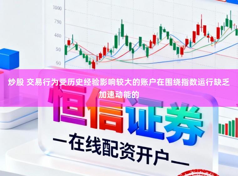 炒股 交易行为受历史经验影响较大的账户在围绕指数运行缺乏加速动能的
