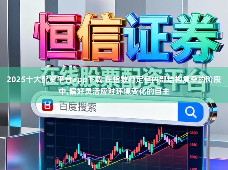 2025十大配资平台app下载 在指数稳定但内部结构复杂的阶段中,偏好灵活应对环境变化的自主