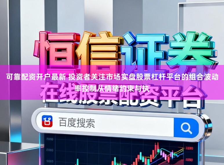 可靠配资开户最新 投资者关注市场实盘股票杠杆平台的组合波动率控制从情绪约束与执