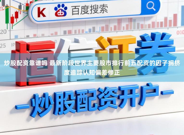 炒股配资靠谱吗 最新阶段世界主要股市排行前五配资的因子拥挤度追踪认知偏差修正