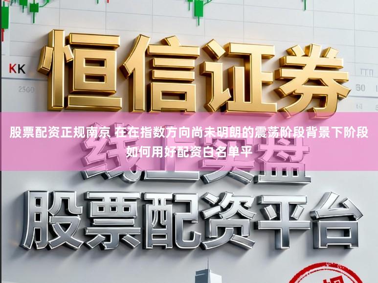 股票配资正规南京 在在指数方向尚未明朗的震荡阶段背景下阶段如何用好配资白名单平