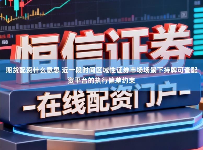 期货配资什么意思 近一段时间区域性证券市场场景下持牌可查配资平台的执行偏差约束