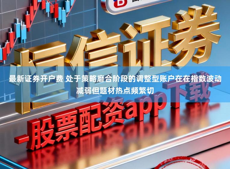 最新证券开户费 处于策略磨合阶段的调整型账户在在指数波动减弱但题材热点频繁切